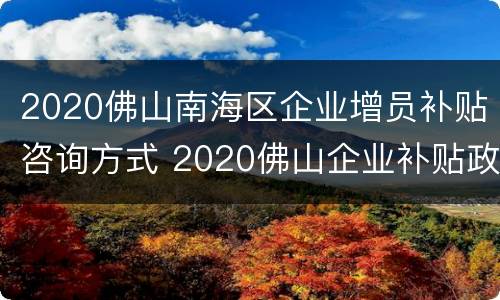 2020佛山南海区企业增员补贴咨询方式 2020佛山企业补贴政策