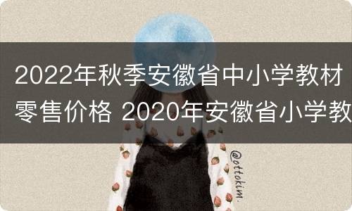 2022年秋季安徽省中小学教材零售价格 2020年安徽省小学教材版本