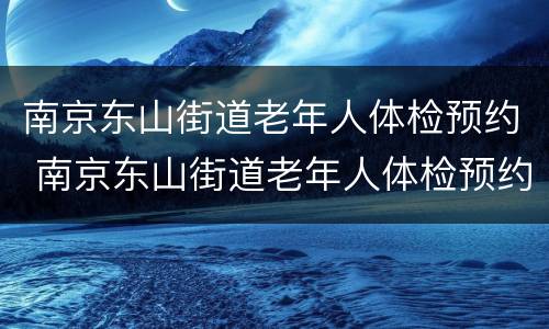 南京东山街道老年人体检预约 南京东山街道老年人体检预约公众号