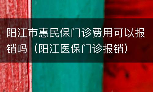 阳江市惠民保门诊费用可以报销吗（阳江医保门诊报销）