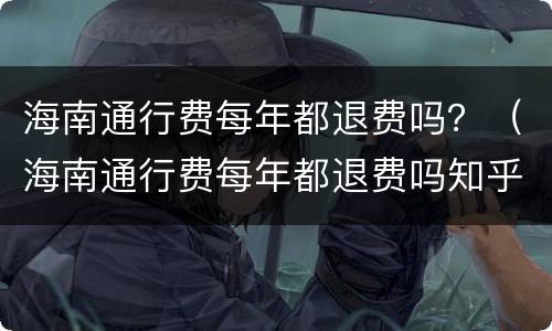 海南通行费每年都退费吗？（海南通行费每年都退费吗知乎）