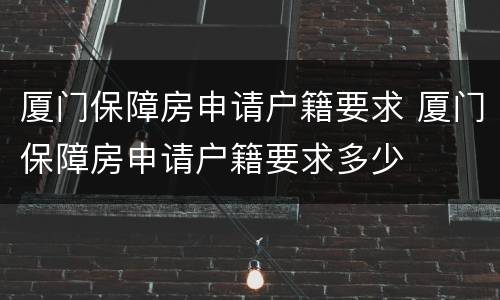 厦门保障房申请户籍要求 厦门保障房申请户籍要求多少