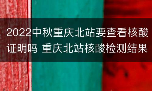 2022中秋重庆北站要查看核酸证明吗 重庆北站核酸检测结果