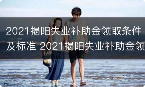 2021揭阳失业补助金领取条件及标准 2021揭阳失业补助金领取条件及标准是什么