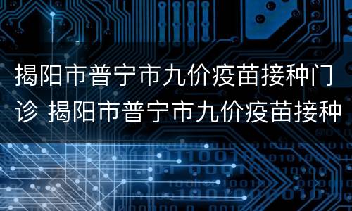揭阳市普宁市九价疫苗接种门诊 揭阳市普宁市九价疫苗接种门诊在哪里