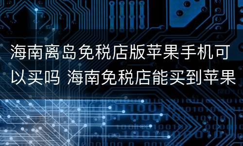 海南离岛免税店版苹果手机可以买吗 海南免税店能买到苹果手机吗