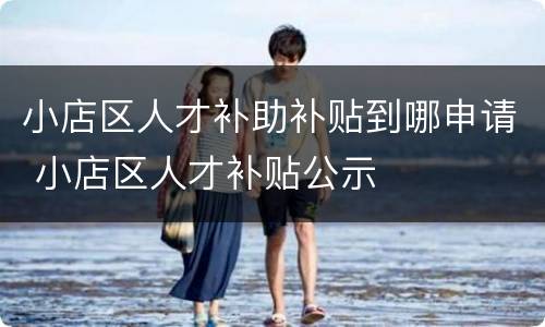 小店区人才补助补贴到哪申请 小店区人才补贴公示