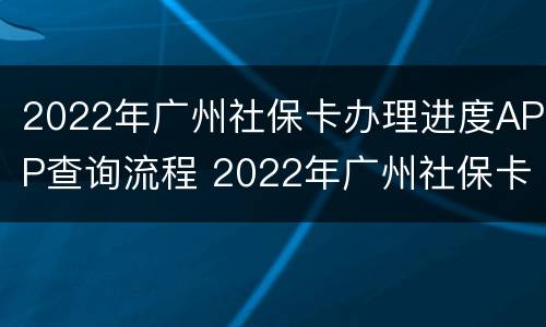 2022年广州社保卡办理进度APP查询流程 2022年广州社保卡办理进度app查询流程图