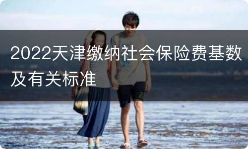 2022天津缴纳社会保险费基数及有关标准