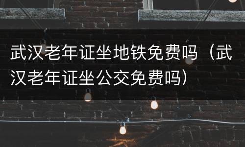 武汉老年证坐地铁免费吗（武汉老年证坐公交免费吗）