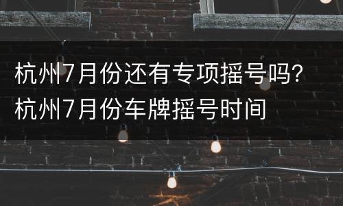 杭州7月份还有专项摇号吗？ 杭州7月份车牌摇号时间