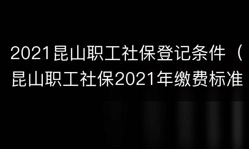 2021昆山职工社保登记条件（昆山职工社保2021年缴费标准）