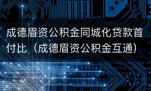 成德眉资公积金同城化贷款首付比（成德眉资公积金互通）