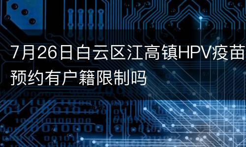 7月26日白云区江高镇HPV疫苗预约有户籍限制吗