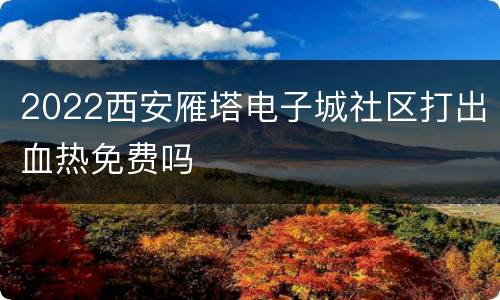 2022西安雁塔电子城社区打出血热免费吗