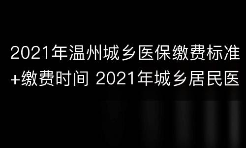2021年温州城乡医保缴费标准+缴费时间 2021年城乡居民医保报销