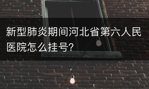 新型肺炎期间河北省第六人民医院怎么挂号？