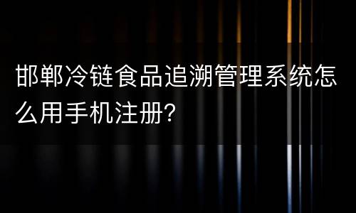 邯郸冷链食品追溯管理系统怎么用手机注册？