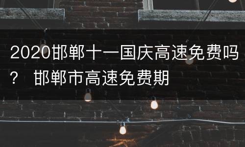 2020邯郸十一国庆高速免费吗？ 邯郸市高速免费期
