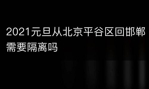 2021元旦从北京平谷区回邯郸需要隔离吗
