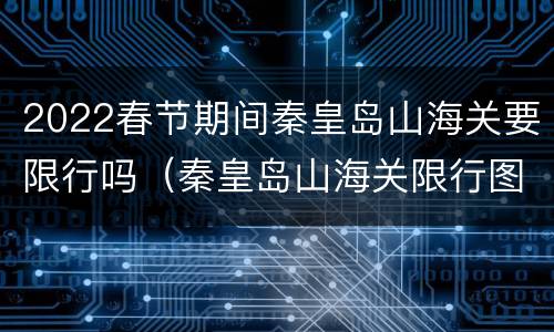 2022春节期间秦皇岛山海关要限行吗（秦皇岛山海关限行图）