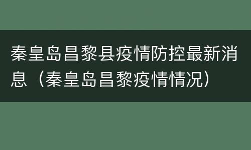 秦皇岛昌黎县疫情防控最新消息（秦皇岛昌黎疫情情况）