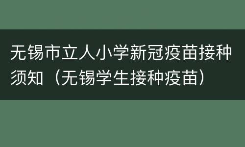 无锡市立人小学新冠疫苗接种须知（无锡学生接种疫苗）