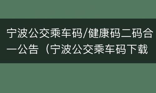 宁波公交乘车码/健康码二码合一公告（宁波公交乘车码下载安装车app）