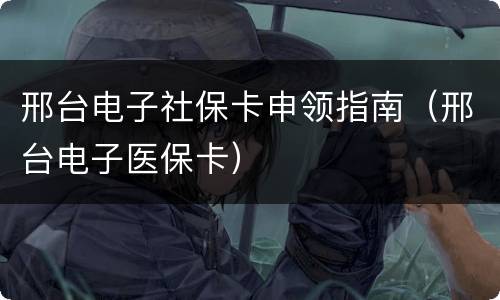 邢台电子社保卡申领指南（邢台电子医保卡）