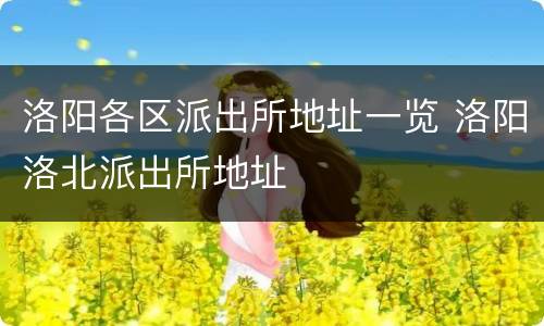 洛阳各区派出所地址一览 洛阳洛北派出所地址