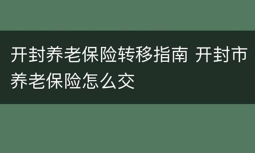 开封养老保险转移指南 开封市养老保险怎么交