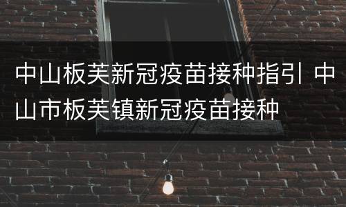 中山板芙新冠疫苗接种指引 中山市板芙镇新冠疫苗接种