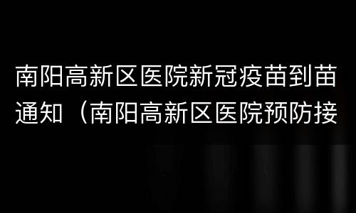 南阳高新区医院新冠疫苗到苗通知（南阳高新区医院预防接种电话）