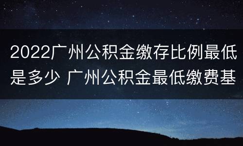 2022广州公积金缴存比例最低是多少 广州公积金最低缴费基数2020