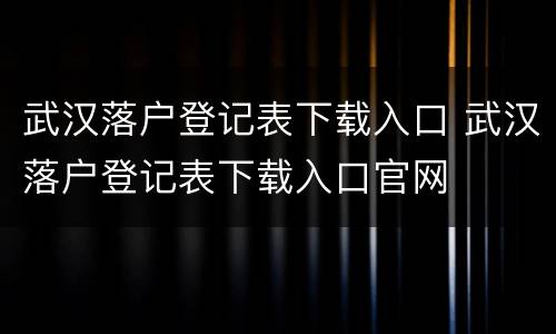武汉落户登记表下载入口 武汉落户登记表下载入口官网