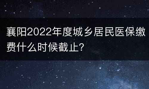 襄阳2022年度城乡居民医保缴费什么时候截止？