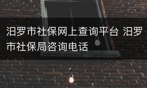 汨罗市社保网上查询平台 汨罗市社保局咨询电话