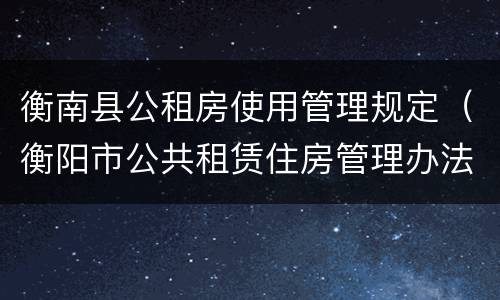 衡南县公租房使用管理规定（衡阳市公共租赁住房管理办法）