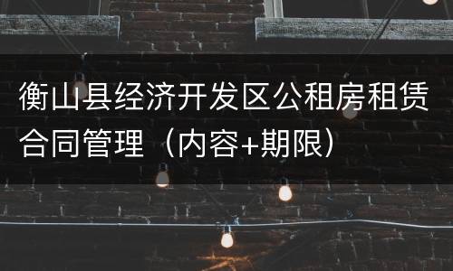 衡山县经济开发区公租房租赁合同管理（内容+期限）