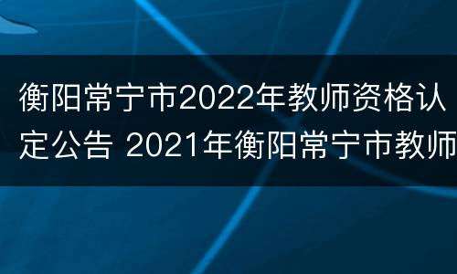 衡阳常宁市2022年教师资格认定公告 2021年衡阳常宁市教师招聘