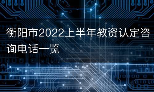 衡阳市2022上半年教资认定咨询电话一览