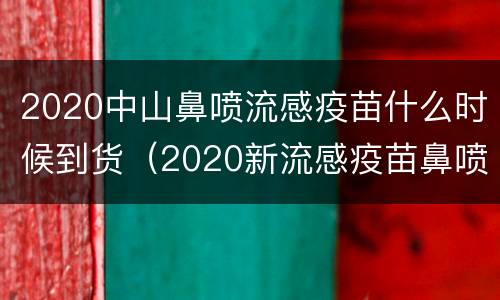 2020中山鼻喷流感疫苗什么时候到货（2020新流感疫苗鼻喷）