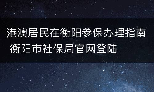 港澳居民在衡阳参保办理指南 衡阳市社保局官网登陆