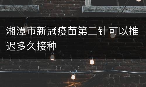 湘潭市新冠疫苗第二针可以推迟多久接种
