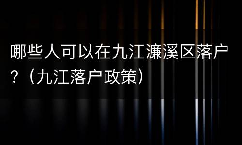 哪些人可以在九江濂溪区落户?（九江落户政策）