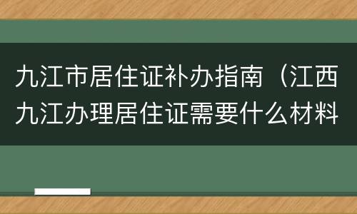 九江市居住证补办指南（江西九江办理居住证需要什么材料）