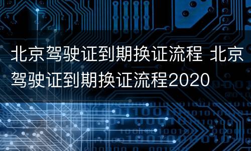 北京驾驶证到期换证流程 北京驾驶证到期换证流程2020