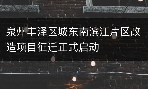 泉州丰泽区城东南滨江片区改造项目征迁正式启动