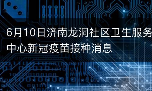 6月10日济南龙洞社区卫生服务中心新冠疫苗接种消息