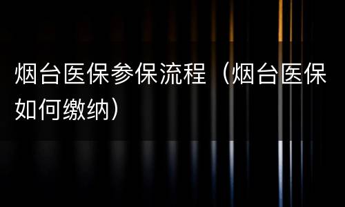 烟台医保参保流程（烟台医保如何缴纳）